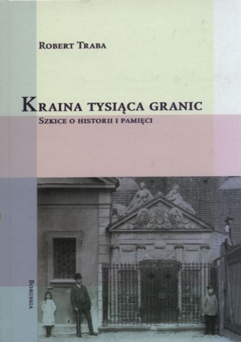 Kraina tysiąca granic. Szkice o historii i pamięci - Robert Traba