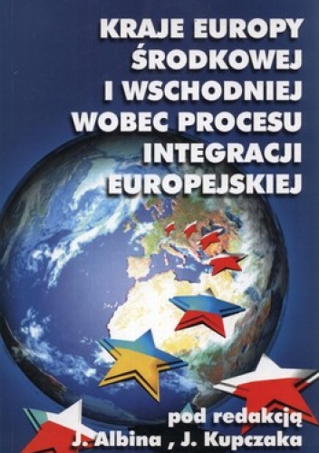Kraje Europy Środkowej i Wschodniej wobec procesu integracji europejskiej - J. Albin, J. Kupczak