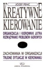 Kreatywne kierowanie. Organizacja i kierownik jutra. Rozwiazywanie problemow kadrowych - Józef Penc