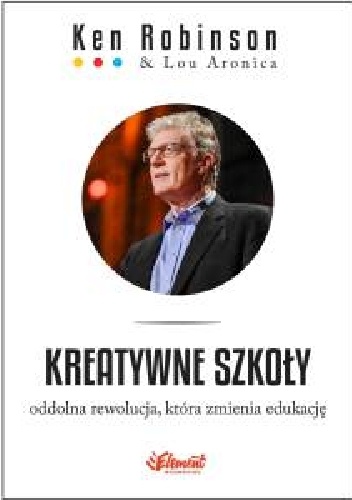 Kreatywne szkoły. Oddolna rewolucja która zmienia edukację. - Ken Robinson, Lou Aronica