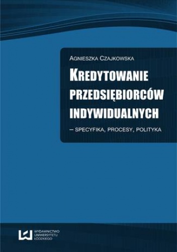 Kredytowanie przedsiębiorców indywidualnych - Specyfika, procesy, polityka - Agnieszka Czajkowska