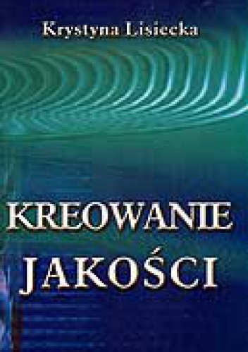 Kreowanie jakości. Uwarunkowania - strategie - techniki - Krystyna Lisiecka
