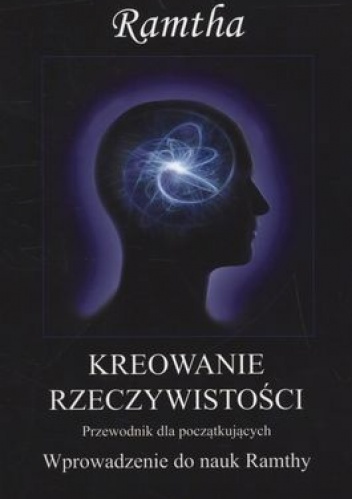 Kreowanie rzeczywistości. Wprowadzenie do nauk Ramthy. Poradnik dla początkujących. - Ramtha / JZKnight