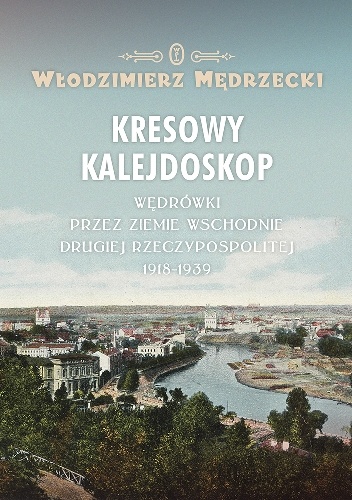 Kresowy kalejdoskop. Wędrówki przez Ziemie Wschodnie Drugiej Rzeczypospolitej 1918-1939 - Włodzimierz Mędrzecki