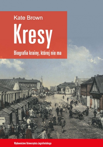 Kresy - biografia krainy, której nie ma. Jak zniszczono wielokulturowe pogranicze - Kate Brown