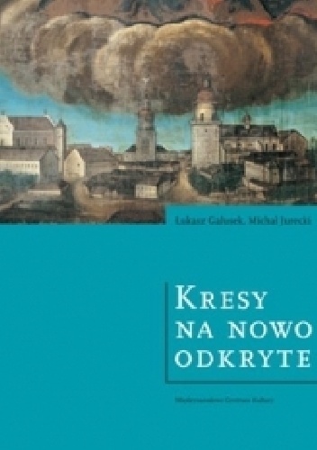 Kresy na nowo odkryte. Wspólne dziedzictwo Polski i Ukrainy - Łukasz Galusek, Michał Jurecki