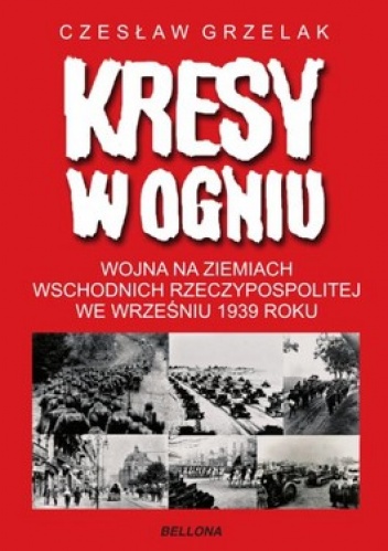Kresy w ogniu. Wojna na Ziemiach Wschodnich Rzeczypospolitej we wrześniu 1939 roku - Czesław Grzelak
