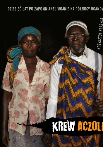 Krew Aczoli. Dziesięć lat po zapomnianej wojnie na północy Ugandy - Krzysztof Błażyca