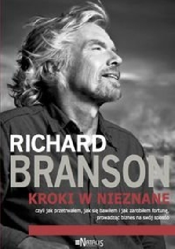 Kroki w nieznane, czyli jak przetrwałem, jak się bawiłem i jak zarobiłem fortunę, prowadząc biznes na swój sposób - Richard Branson