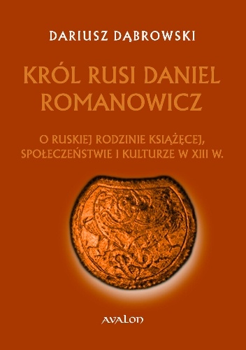Król Rusi Daniel Romanowicz. O ruskiej rodzinie książęcej, społeczeństwie i kulturze w XIII w. - Dariusz Dąbrowski