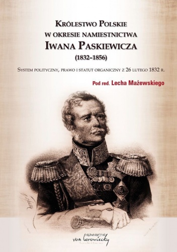 Królestwo Polskie w okresie namiestnictwa Iwana Paskiewicza (1832-1856). System polityczny, prawo i statut organiczny z 26 lutego 1832 r. - Lech Mażewski