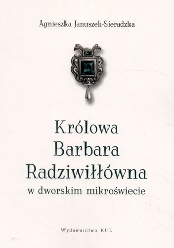 Królowa Barbara Radziwiłłówna w dworskim mikroświecie - Agnieszka Januszek-Sieradzka