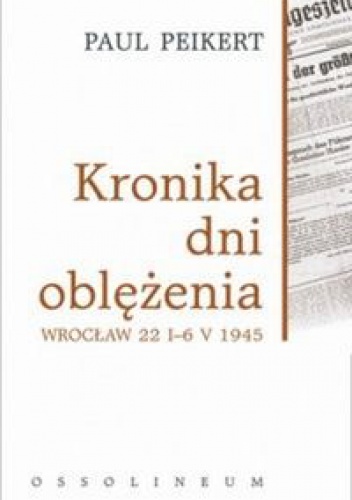 Kronika dni oblężenia Wrocław 22 I-6 V 1945 - Paul Peikert