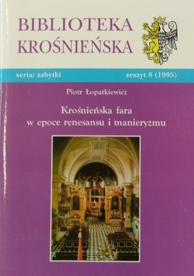 Krośnieńska fara w epoce renesansu i manieryzmu. Przemiany architektoniczne i najważniejsze elementy wyposażenia kościoła od połowy XVI do połowy XVII wieku - Piotr Łopatkiewicz