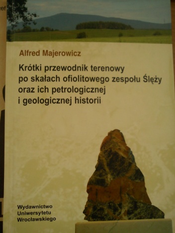 Krótki przewodnik terenowy po skałach ofiolitowego zespołu Ślęży oraz ich petrologicznej i geologicznej historii - Alfred Majerowicz