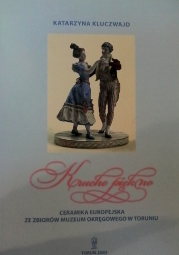 Kruche piękno. Ceramika europejska ze zbiorów Muzeum Okręgowego w Toruniu - Katarzyna Kluczwajd