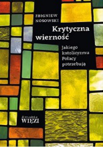 Krytyczna wierność. Jakiego katolicyzmu Polacy potrzebują - Zbigniew Nosowski