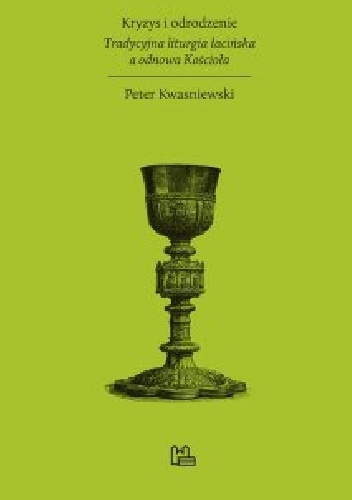 Kryzys i odrodzenie. Tradycyjna liturgia łacińska a odnowa Kościoła - Peter Kwasniewski