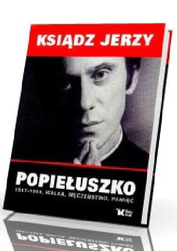 Ksiądz Jerzy Popiełuszko 1947 - 1984, walka, męczeństwo, pamięć