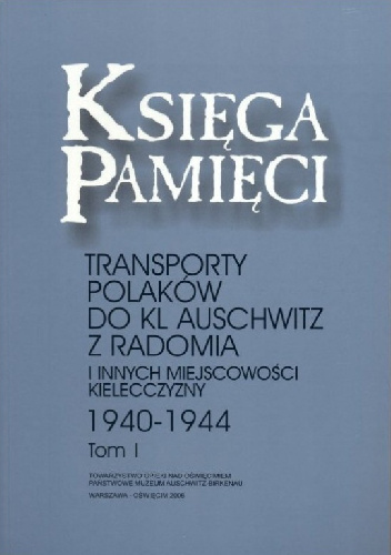 Księga Pamięci. Transporty Polaków do KL Auschwitz z Radomia i innych miejscowości Kielecczyzny 1940-1944. Tom 1 - praca zbiorowa