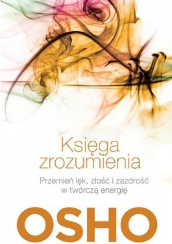 Księga zrozumienia. Przemień lęk, złość i zazdrość w twórczą energię - Osho