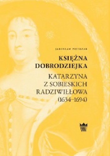 Księżna dobrodziejka. Katarzyna z Sobieskich Radziwiłłowa (1634–1694) - Jarosław Pietrzak