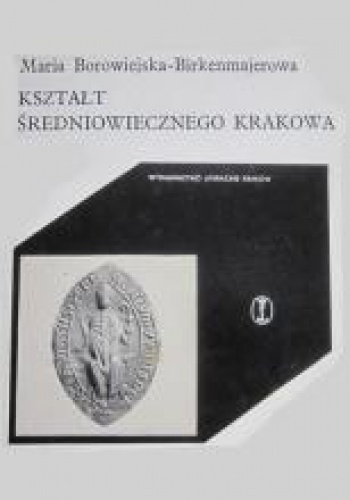 Kształt średniowiecznego Krakowa - Maria Borowiejska-Birkenmajerowa