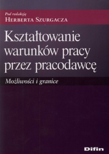 Kształtowanie warunków pracy przez pracodawcę. Możliwości i granice - Herbert Szurgacz