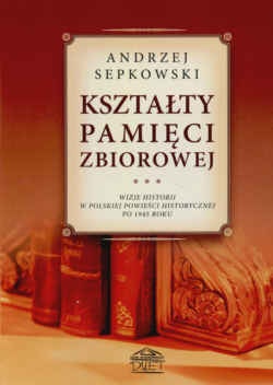 Kształty pamięci zbiorowej Wizje historii w polskiej powieści historycznej po 1945 roku - Andrzej Sepkowski