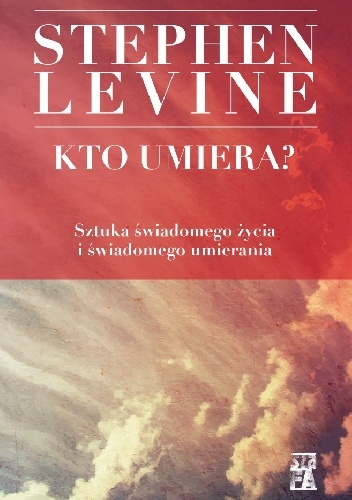 Kto umiera? Sztuka świadomego życia i świadomego umierania - Stephen Levine