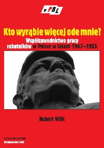 Kto wyrąbie więcej ode mnie? Współzawodnictwo pracy robotników w Polsce w latach 1947-1955 - Hubert Wilk