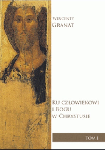Ku człowiekowi i Bogu w Chrystusie. Zarys dogmatyki katolickiej. Tom I - Wincenty Granat
