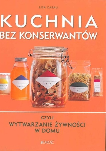 Kuchnia bez konserwantów czyli wytwarzanie żywności w domu - Lisa Casali