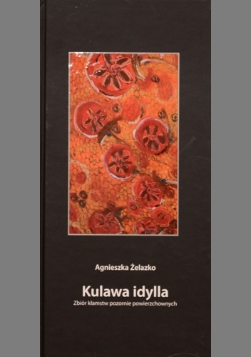 Kulawa idylla. Zbiór kłamstw pozornie powierzchownych - Agnieszka Żelazko