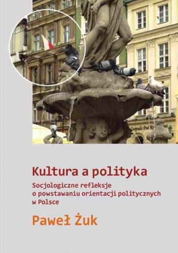 Kultura a polityka. Socjologiczne refleksje o powstawaniu orientacji politycznych w Polsce - Paweł Żuk