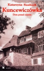 Kuncewiczówka. Dom ponad czasem - Katarzyna Szeloch