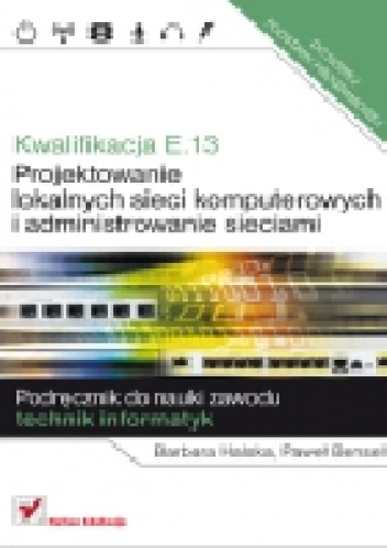 Kwalifikacja E.13. Projektowanie lokalnych sieci komputerowych i administrowanie sieciami. Podręcznik do nauki zawodu technik informatyk. - Paweł Bensel, Barbara Halska