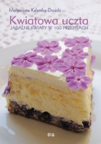 Kwiatowa uczta. Jadalne kwiaty w 100 przepisach - Małgorzata Kalemba-Drożdż