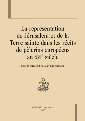 La représentation de Jérusalem et de la Terre sainte dans les récits de pèlerins européens au XVIe siècle - Jean-Luc Nardone