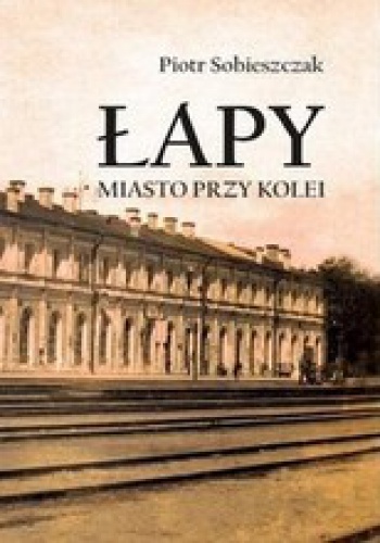 Łapy. Miasto przy kolei - Piotr Sobieszczak