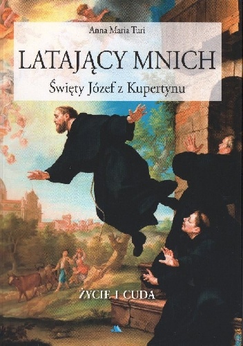 Latający mnich. Święty Józef z Kupertynu. Życie i cuda - Anna Maria Turi