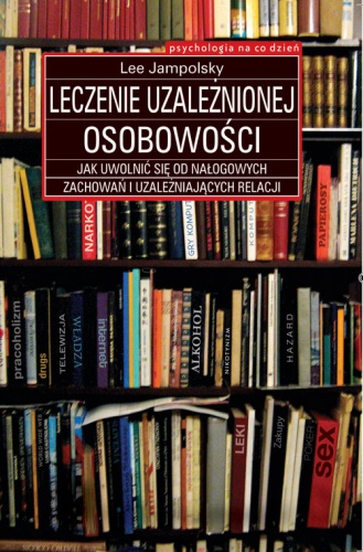 Leczenie uzależnionej osobowości: Jak uwolnić się od nałogowych zachowań i uzależniających relacji - Lee Jampolsky