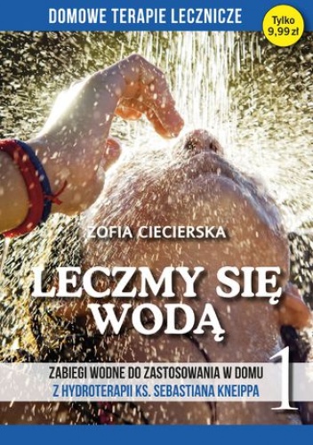 Leczmy się wodą. Zabiegi wodne do zastosowania w domu z hydroterapii ks. Sebastiana Kneippa tom 1 - Ciecierska Zofia