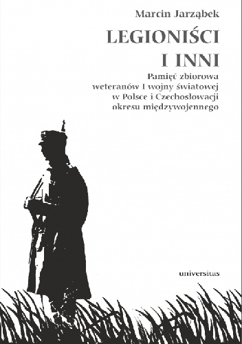 Legioniści i inni. Pamięć zbiorowa weteranów I wojny światowej w Polsce i Czechosłowacji okresu międzywojennego - Marcin Jarząbek