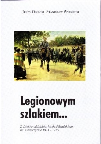 Legionowym szlakiem... Z dziejów oddziałów Józefa Piłsudskiego na Kielecczyźnie 1914-1915 - Jerzy Osiecki, Stanisław Wyrzycki