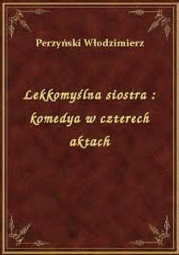 Lekkomyślna siostra: Komedya w czterech aktach - Włodzimierz Perzyński