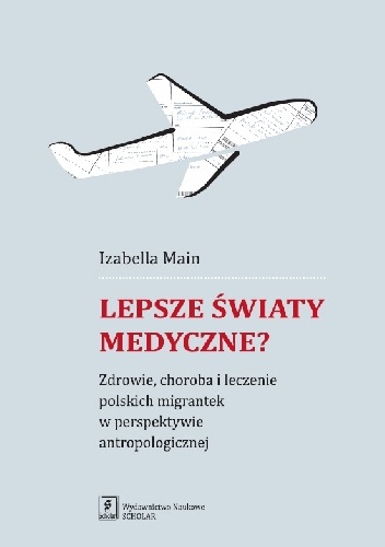Lepsze światy medyczne? Zdrowie, choroba i leczenie polskich migrantek w perspektywie antropologicznej - Izabella Main