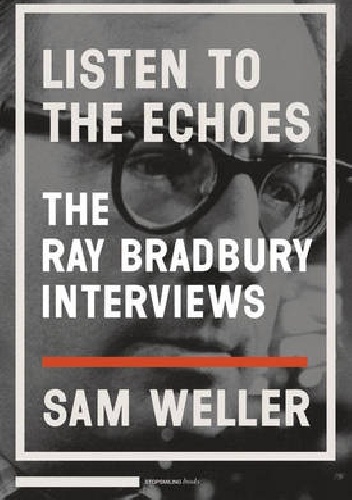 Listen to the Echoes: The Ray Bradbury Interviews - Sam Weller