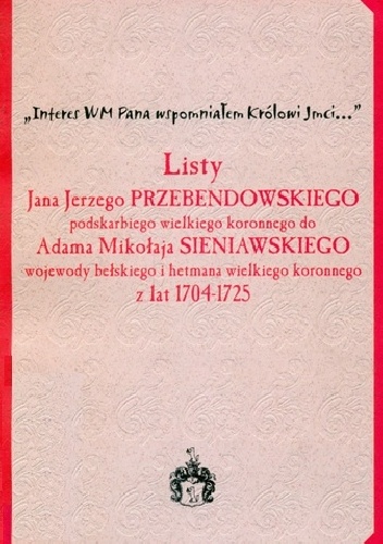 Listy Jana Jerzego Przebendowskiego podskarbiego wielkiego koronnego do Adama Mikołaja Sieniawskiego wojewody bełskiego i hetmana wielkiego koronnego z lat 1704-1725 : "Interes WM.