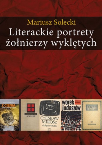 Literackie portrety żołnierzy wyklętych. Esej o literaturze polskiej lat 1948-2010 - Mariusz Solecki